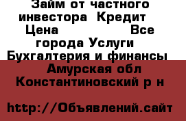 Займ от частного инвестора. Кредит. › Цена ­ 1 500 000 - Все города Услуги » Бухгалтерия и финансы   . Амурская обл.,Константиновский р-н